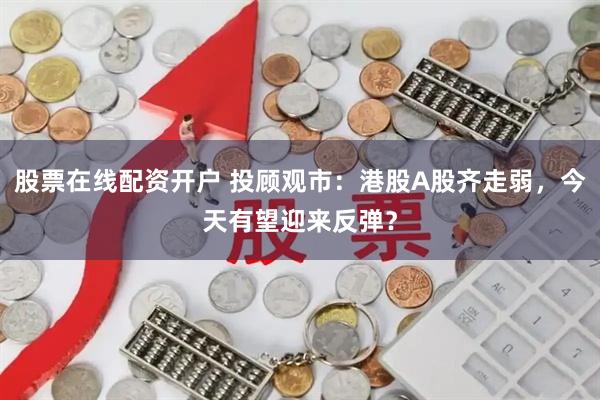 股票在线配资开户 投顾观市：港股A股齐走弱，今天有望迎来反弹？