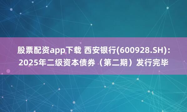 股票配资app下载 西安银行(600928.SH)：2025年二级资本债券（第二期）发行完毕