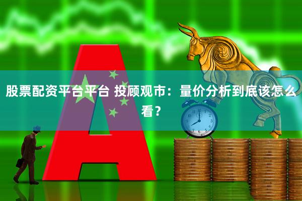 股票配资平台平台 投顾观市：量价分析到底该怎么看？