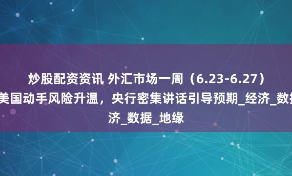 炒股配资资讯 外汇市场一周（6.23-6.27）展望：美国动手风险升温，央行密集讲话引导预期_经济_数据_地缘