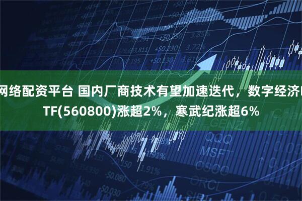 网络配资平台 国内厂商技术有望加速迭代，数字经济ETF(560800)涨超2%，寒武纪涨超6%