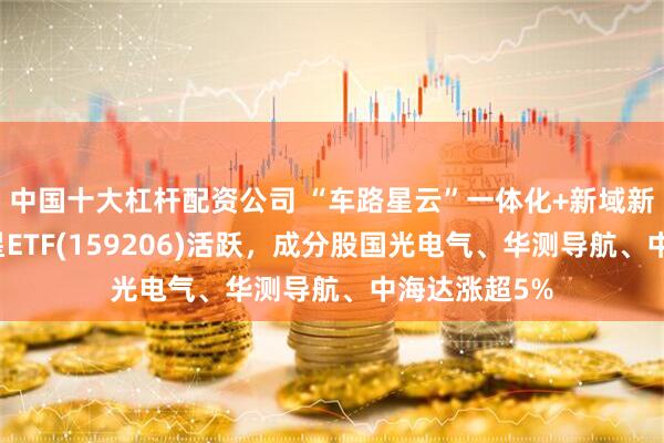 中国十大杠杆配资公司 “车路星云”一体化+新域新质力量，卫星ETF(159206)活跃，成分股国光电气、华测导航、中海达涨超5%