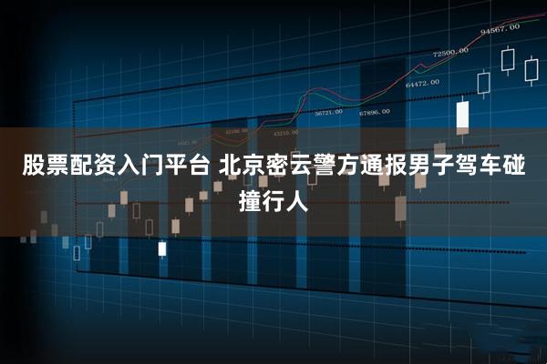 股票配资入门平台 北京密云警方通报男子驾车碰撞行人