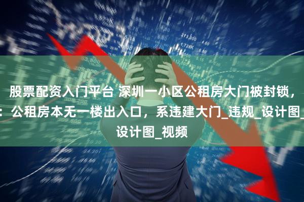 股票配资入门平台 深圳一小区公租房大门被封锁，业主：公租房本无一楼出入口，系违建大门_违规_设计图_视频