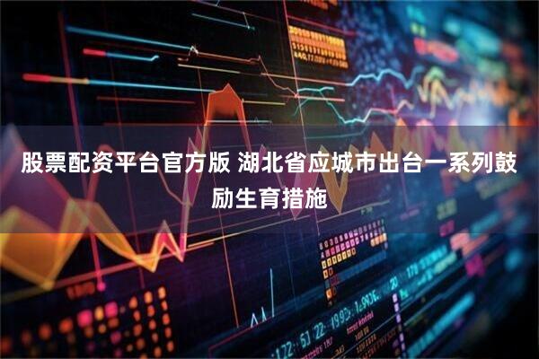 股票配资平台官方版 湖北省应城市出台一系列鼓励生育措施