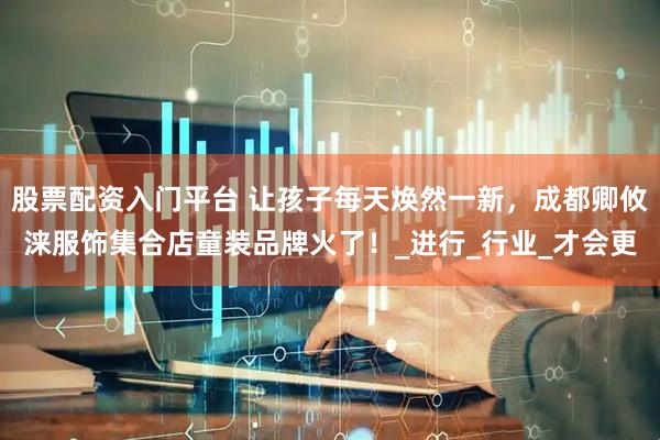 股票配资入门平台 让孩子每天焕然一新，成都卿攸涞服饰集合店童装品牌火了！_进行_行业_才会更
