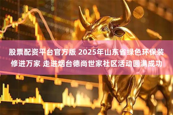股票配资平台官方版 2025年山东省绿色环保装修进万家 走进烟台德尚世家社区活动圆满成功