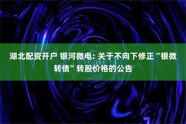 湖北配资开户 银河微电: 关于不向下修正“银微转债”转股价格的公告