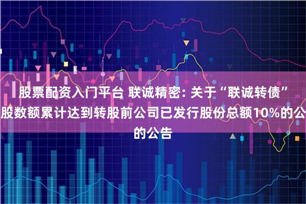 股票配资入门平台 联诚精密: 关于“联诚转债”转股数额累计达到转股前公司已发行股份总额10%的公告