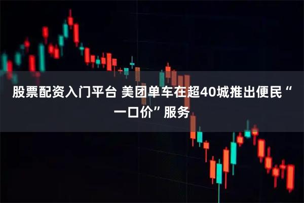 股票配资入门平台 美团单车在超40城推出便民“一口价”服务