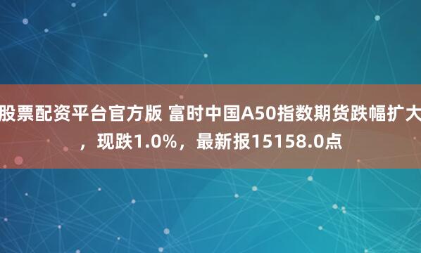 股票配资平台官方版 富时中国A50指数期货跌幅扩大，现跌1.0%，最新报15158.0点