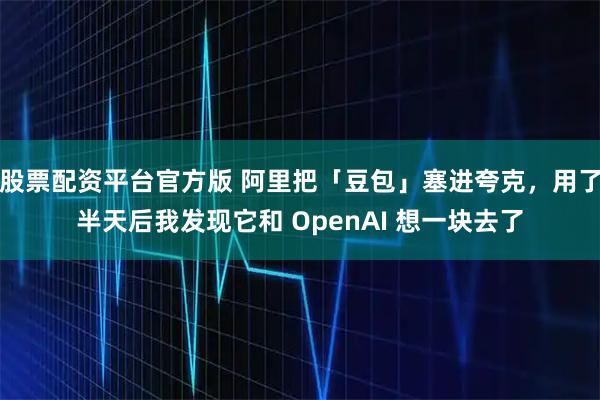 股票配资平台官方版 阿里把「豆包」塞进夸克，用了半天后我发现它和 OpenAI 想一块去了