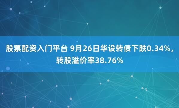股票配资入门平台 9月26日华设转债下跌0.34%，转股溢价率38.76%