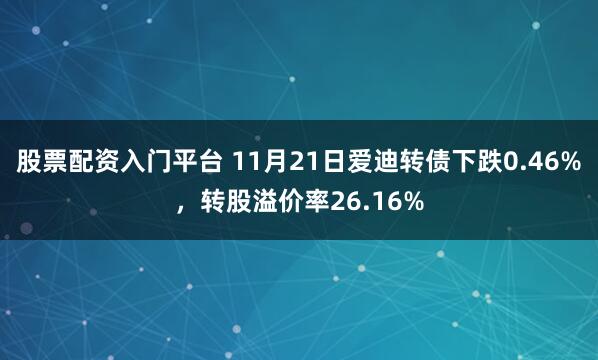 股票配资入门平台 11月21日爱迪转债下跌0.46%，转股溢价率26.16%