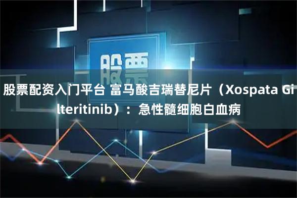 股票配资入门平台 富马酸吉瑞替尼片（Xospata Gilteritinib）：急性髓细胞白血病