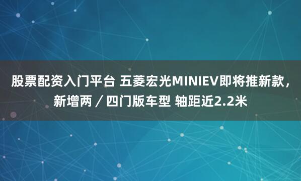股票配资入门平台 五菱宏光MINIEV即将推新款，新增两／四门版车型 轴距近2.2米