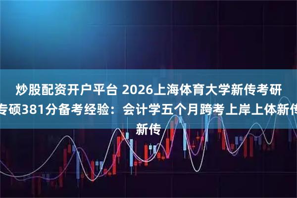 炒股配资开户平台 2026上海体育大学新传考研专硕381分备考经验：会计学五个月跨考上岸上体新传