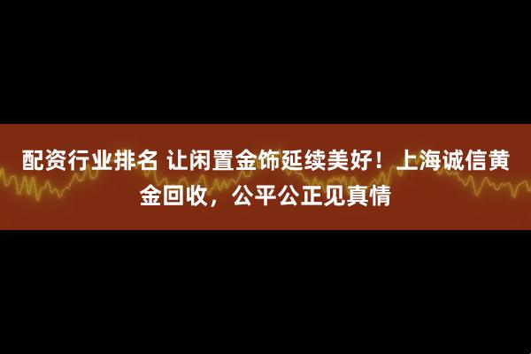 配资行业排名 让闲置金饰延续美好！上海诚信黄金回收，公平公正见真情