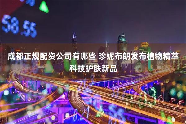 成都正规配资公司有哪些 珍妮布朗发布植物精萃科技护肤新品