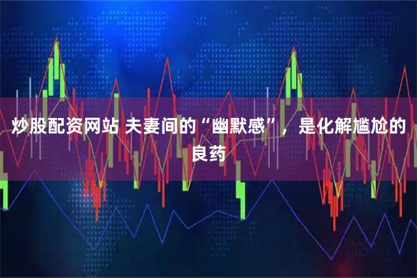 炒股配资网站 夫妻间的“幽默感”，是化解尴尬的良药
